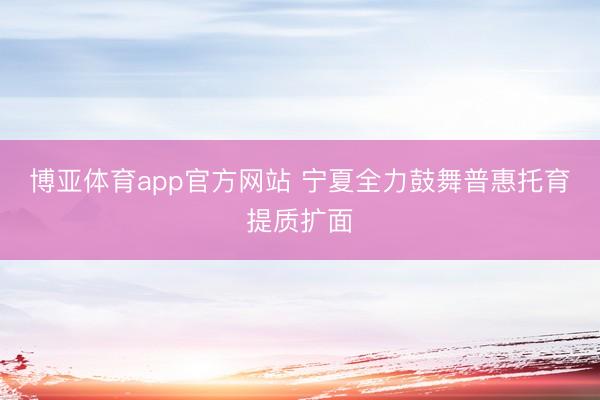 博亚体育app官方网站 宁夏全力鼓舞普惠托育提质扩面