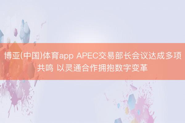 博亚(中国)体育app APEC交易部长会议达成多项共鸣 以灵通合作拥抱数字变革