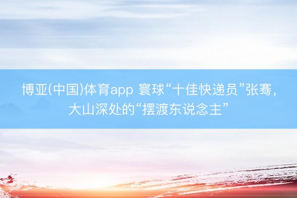 博亚(中国)体育app 寰球“十佳快递员”张骞，大山深处的“摆渡东说念主”