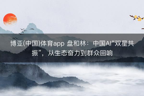 博亚(中国)体育app 盘和林:中国AI“双星共振”,从生态奋力到群众回响