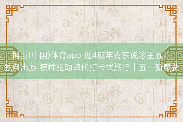 博亚(中国)体育app 近4成年青东说念主五一独自出游 模样驱动取代打卡式旅行丨五一新糜费