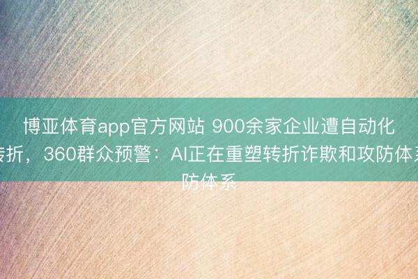 博亚体育app官方网站 900余家企业遭自动化转折，360群众预警：AI正在重塑转折诈欺和攻防体系