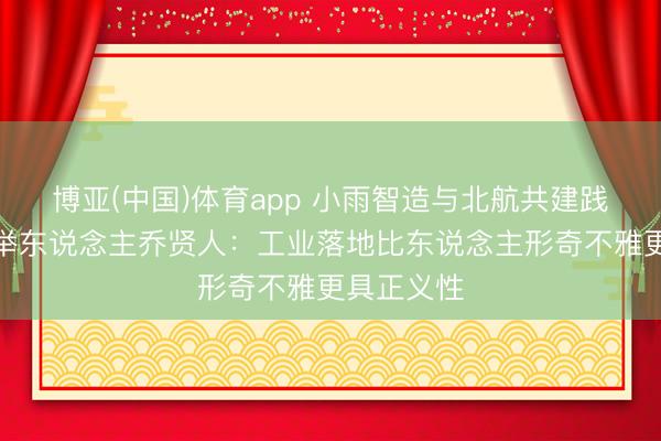 博亚(中国)体育app 小雨智造与北航共建践诺室，创举东说念主乔贤人：工业落地比东说念主形奇不雅更具正义性