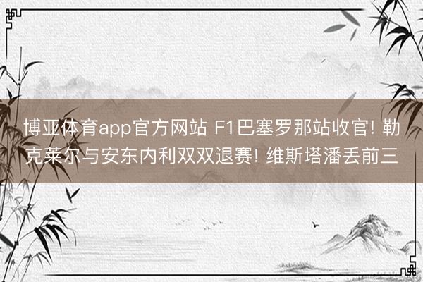 博亚体育app官方网站 F1巴塞罗那站收官! 勒克莱尔与安东内利双双退赛! 维斯塔潘丢前三