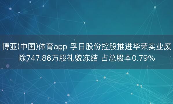 博亚(中国)体育app 孚日股份控股推进华荣实业废除747.86万股礼貌冻结 占总股本0.79%