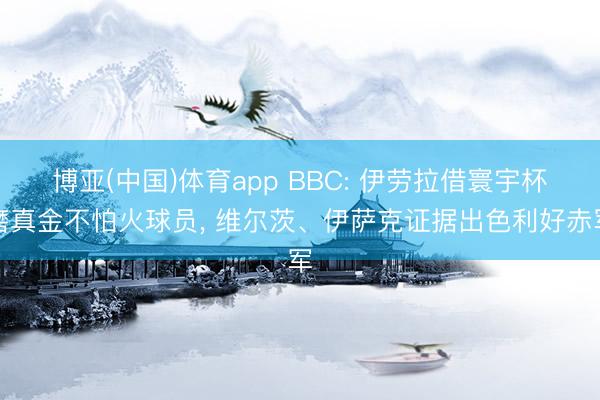 博亚(中国)体育app BBC: 伊劳拉借寰宇杯磨真金不怕火球员， 维尔茨、伊萨克证据出色利好赤军