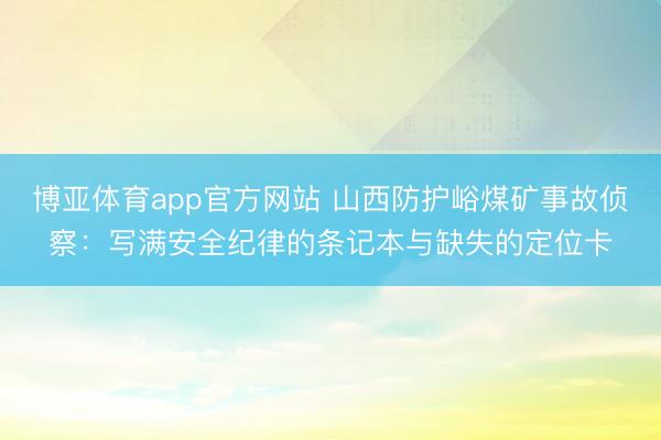 博亚体育app官方网站 山西防护峪煤矿事故侦察：写满安全纪律的条记本与缺失的定位卡