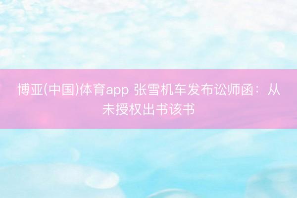 博亚(中国)体育app 张雪机车发布讼师函：从未授权出书该书