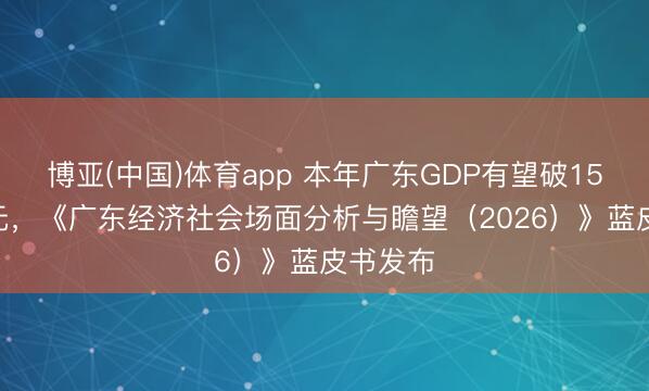 博亚(中国)体育app 本年广东GDP有望破15.5万亿元，《广东经济社会场面分析与瞻望（2026）》蓝皮书发布