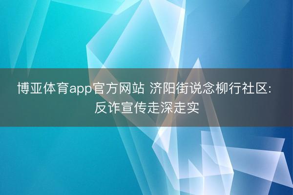博亚体育app官方网站 济阳街说念柳行社区: 反诈宣传走深走实