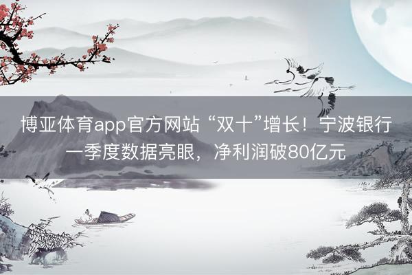 博亚体育app官方网站 “双十”增长！宁波银行一季度数据亮眼，净利润破80亿元