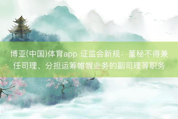 博亚(中国)体育app 证监会新规：董秘不得兼任司理、分担运筹帷幄业务的副司理等职务