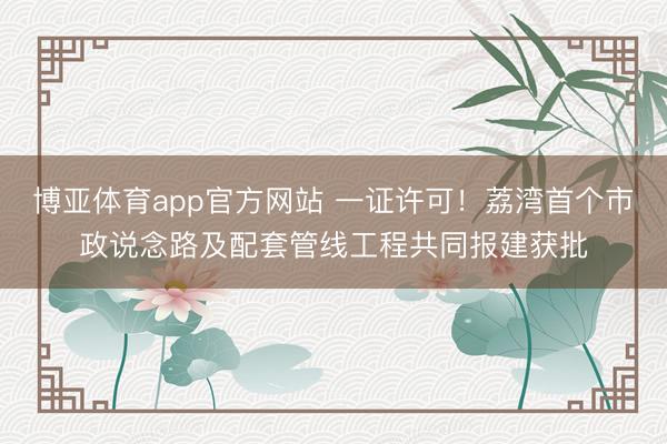 博亚体育app官方网站 一证许可！荔湾首个市政说念路及配套管线工程共同报建获批