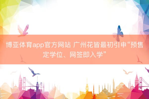 博亚体育app官方网站 广州花皆最初引申“预售定学位、网签即入学”