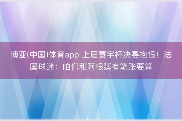 博亚(中国)体育app 上届寰宇杯决赛抱恨！法国球迷：咱们和阿根廷有笔账要算