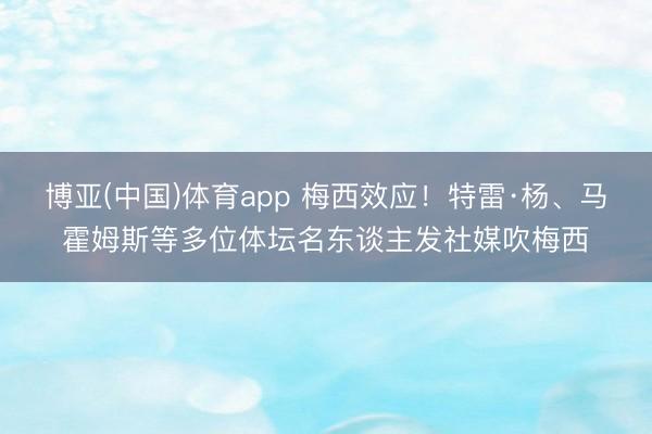 博亚(中国)体育app 梅西效应！特雷·杨、马霍姆斯等多位体坛名东谈主发社媒吹梅西