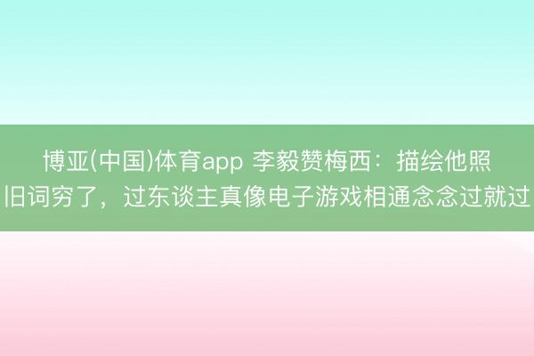 博亚(中国)体育app 李毅赞梅西：描绘他照旧词穷了，过东谈主真像电子游戏相通念念过就过