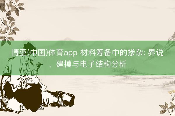 博亚(中国)体育app 材料筹备中的掺杂: 界说、建模与电子结构分析