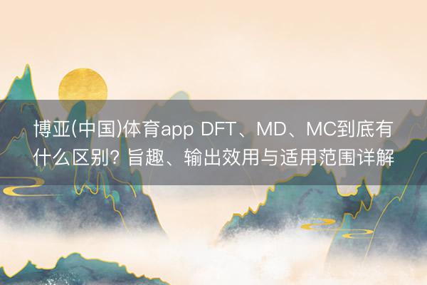 博亚(中国)体育app DFT、MD、MC到底有什么区别? 旨趣、输出效用与适用范围详解