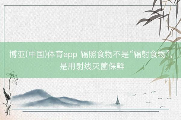 博亚(中国)体育app 辐照食物不是“辐射食物”， 是用射线灭菌保鲜