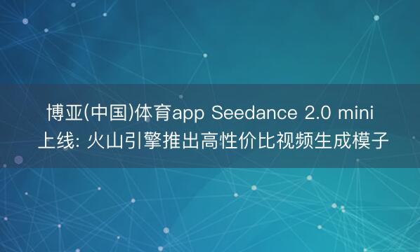 博亚(中国)体育app Seedance 2.0 mini 上线: 火山引擎推出高性价比视频生成模子