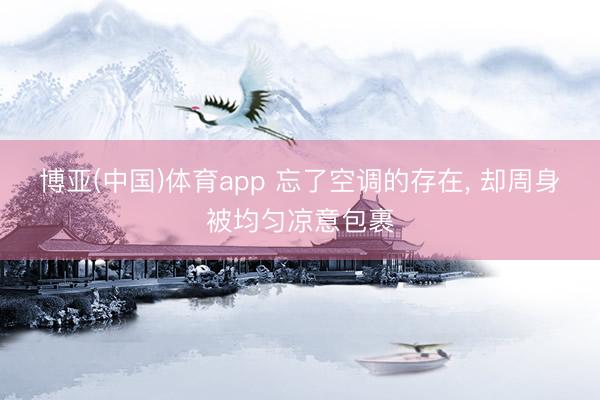 博亚(中国)体育app 忘了空调的存在， 却周身被均匀凉意包裹
