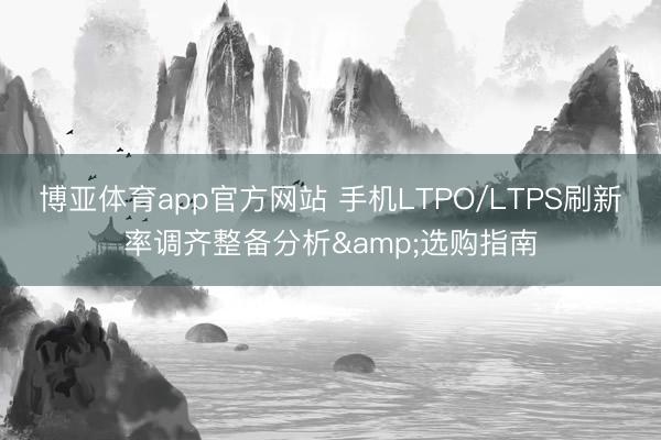 博亚体育app官方网站 手机LTPO/LTPS刷新率调齐整备分析&选购指南
