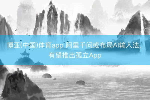 博亚(中国)体育app 阿里千问或布局AI输入法， 有望推出孤立App
