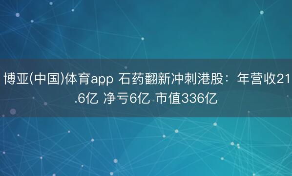 博亚(中国)体育app 石药翻新冲刺港股：年营收21.6亿 净亏6亿 市值336亿