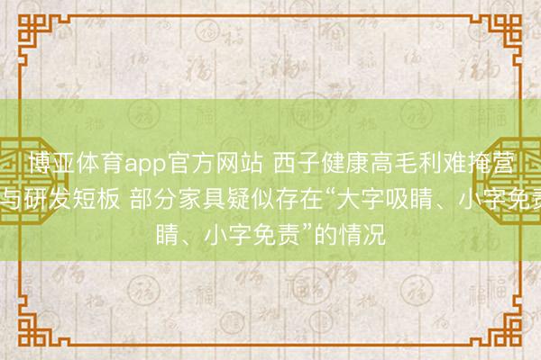 博亚体育app官方网站 西子健康高毛利难掩营销用度高与研发短板 部分家具疑似存在“大字吸睛、小字免责”的情况