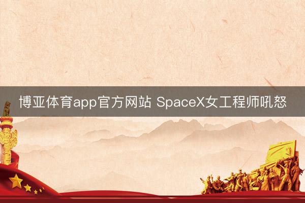 博亚体育app官方网站 SpaceX女工程师吼怒