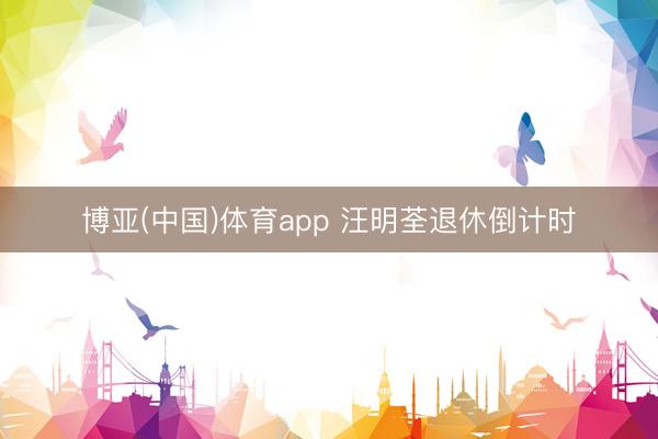 博亚(中国)体育app 汪明荃退休倒计时