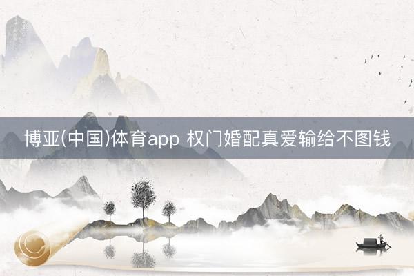 博亚(中国)体育app 权门婚配真爱输给不图钱