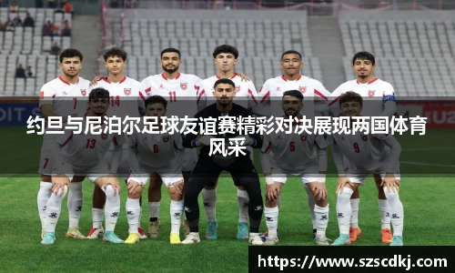 约旦与尼泊尔足球友谊赛精彩对决展现两国体育风采