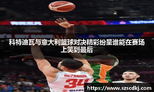 科特迪瓦与意大利篮球对决精彩纷呈谁能在赛场上笑到最后