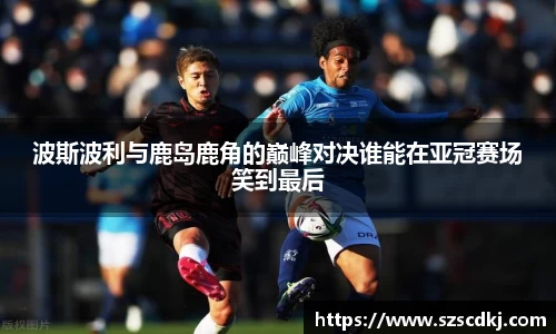 波斯波利与鹿岛鹿角的巅峰对决谁能在亚冠赛场笑到最后
