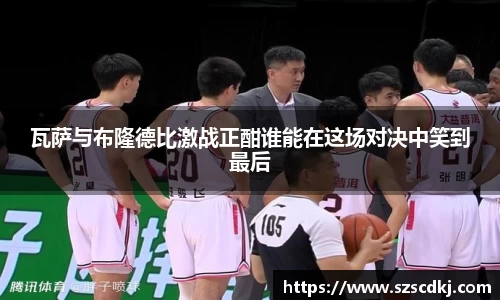 瓦萨与布隆德比激战正酣谁能在这场对决中笑到最后