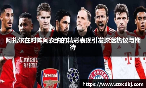 阿扎尔在对阵阿森纳的精彩表现引发球迷热议与期待